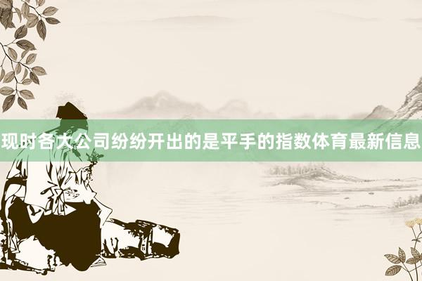 现时各大公司纷纷开出的是平手的指数体育最新信息