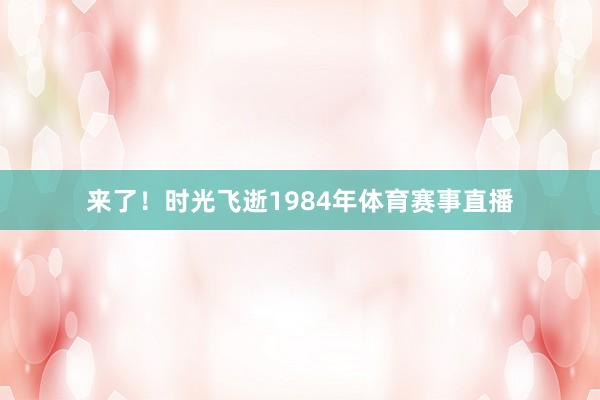 来了!时光飞逝1984年体育赛事直播