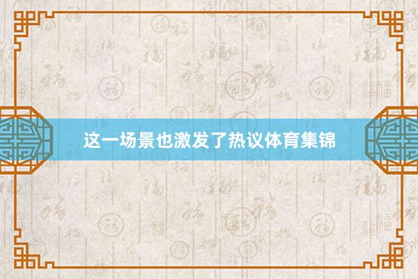 这一场景也激发了热议体育集锦