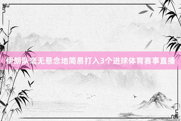 伊朗队毫无悬念地简易打入3个进球体育赛事直播