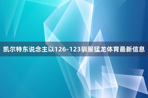 凯尔特东说念主以126-123驯服猛龙体育最新信息