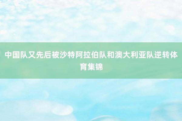 中国队又先后被沙特阿拉伯队和澳大利亚队逆转体育集锦