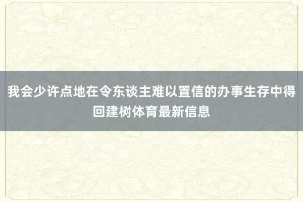 我会少许点地在令东谈主难以置信的办事生存中得回建树体育最新信息