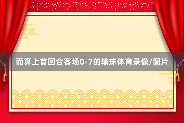而算上首回合客场0-7的输球体育录像/图片