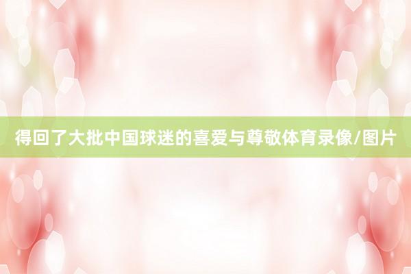 得回了大批中国球迷的喜爱与尊敬体育录像/图片