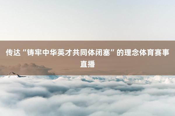 传达“铸牢中华英才共同体闭塞”的理念体育赛事直播
