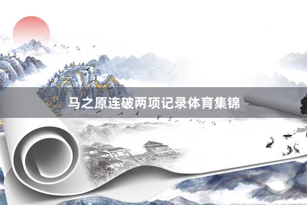 马之原连破两项记录体育集锦