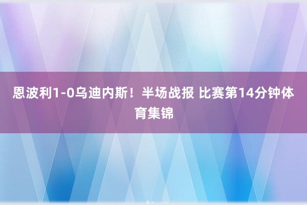 恩波利1-0乌迪内斯!半场战报 比赛第14分钟体育集锦