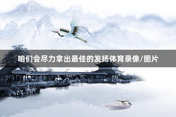 咱们会尽力拿出最佳的发扬体育录像/图片