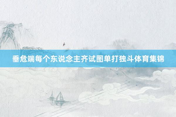 垂危端每个东说念主齐试图单打独斗体育集锦