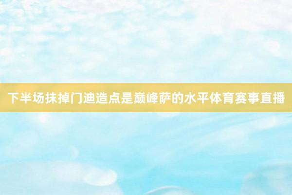下半场抹掉门迪造点是巅峰萨的水平体育赛事直播