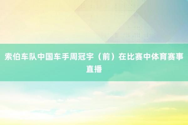 索伯车队中国车手周冠宇(前)在比赛中体育赛事直播
