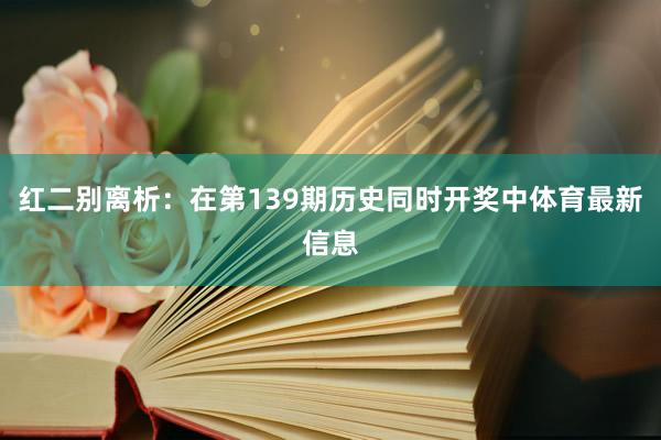 红二别离析:在第139期历史同时开奖中体育最新信息