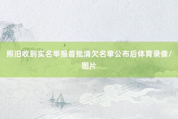 照旧收到实名举报 首批清欠名单公布后体育录像/图片