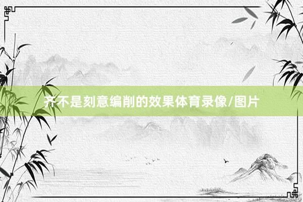 齐不是刻意编削的效果体育录像/图片