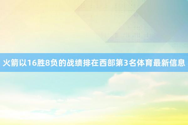 火箭以16胜8负的战绩排在西部第3名体育最新信息