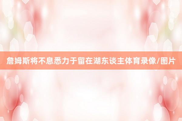 詹姆斯将不息悉力于留在湖东谈主体育录像/图片