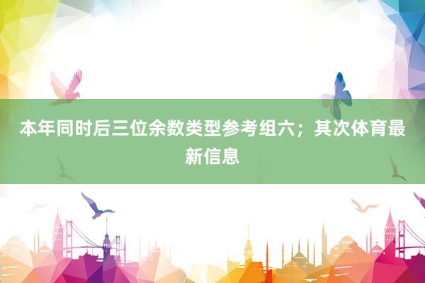 本年同时后三位余数类型参考组六；　　其次体育最新信息