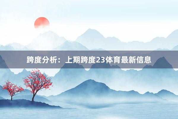 跨度分析: 上期跨度23体育最新信息
