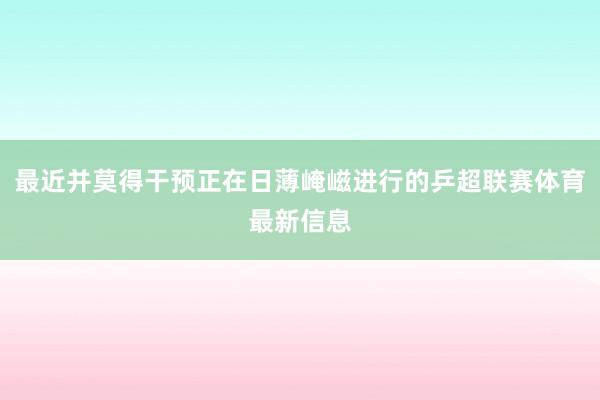 最近并莫得干预正在日薄崦嵫进行的乒超联赛体育最新信息