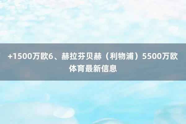 +1500万欧6、赫拉芬贝赫(利物浦)5500万欧体育最新信息