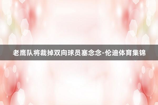 老鹰队将裁掉双向球员塞念念-伦迪体育集锦