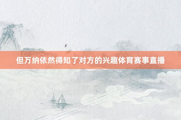 但万纳依然得知了对方的兴趣体育赛事直播