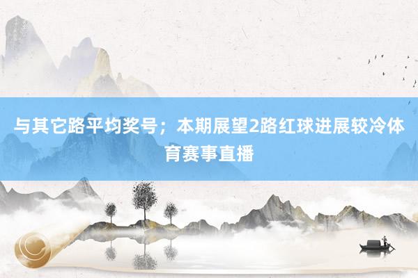 与其它路平均奖号;本期展望2路红球进展较冷体育赛事直播