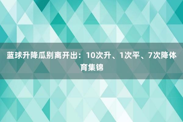 蓝球升降瓜别离开出:10次升、1次平、7次降体育集锦