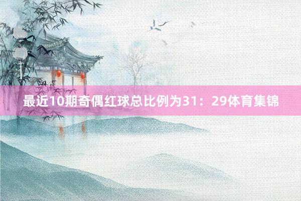 最近10期奇偶红球总比例为31:29体育集锦
