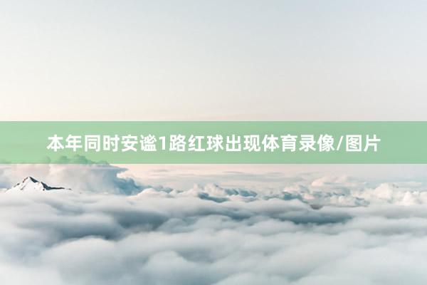 本年同时安谧1路红球出现体育录像/图片