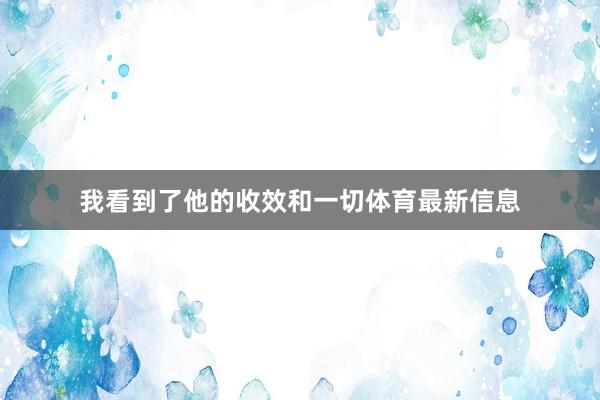 我看到了他的收效和一切体育最新信息
