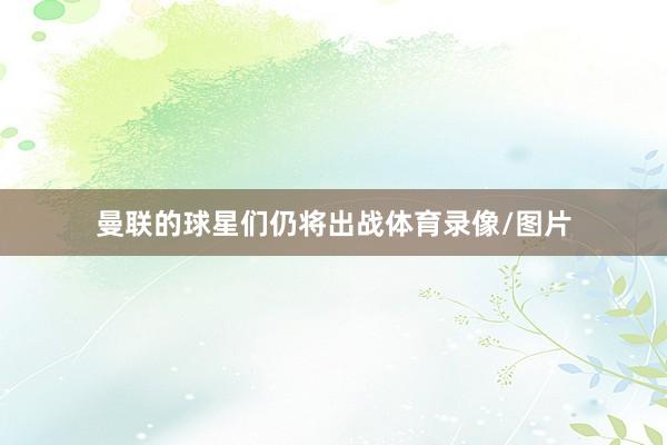 曼联的球星们仍将出战体育录像/图片