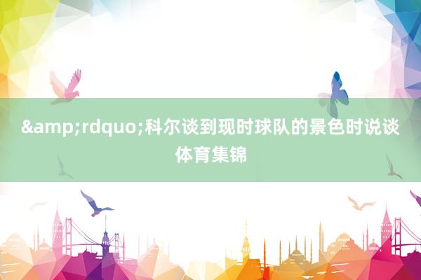 ”科尔谈到现时球队的景色时说谈体育集锦
