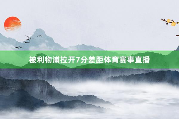 被利物浦拉开7分差距体育赛事直播