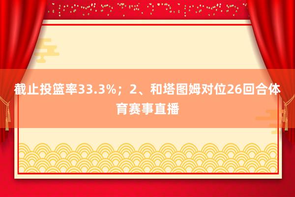 截止投篮率33.3%;2、和塔图姆对位26回合体育赛事直播