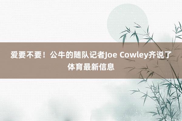 爱要不要!公牛的随队记者Joe Cowley齐说了体育最新信息