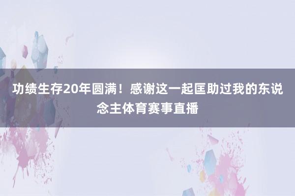 功绩生存20年圆满!感谢这一起匡助过我的东说念主体育赛事直播