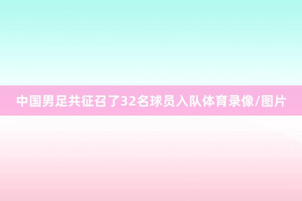 中国男足共征召了32名球员入队体育录像/图片
