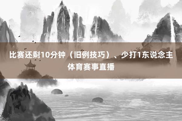 比赛还剩10分钟(旧例技巧)、少打1东说念主体育赛事直播