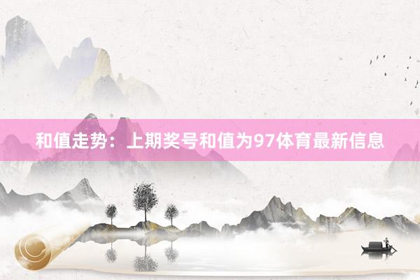 和值走势:上期奖号和值为97体育最新信息