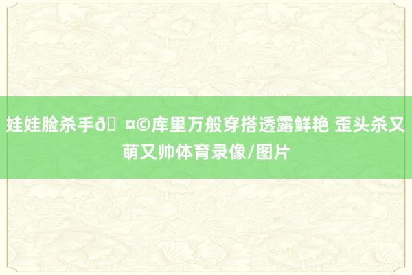 娃娃脸杀手🤩库里万般穿搭透露鲜艳 歪头杀又萌又帅体育录像/图片