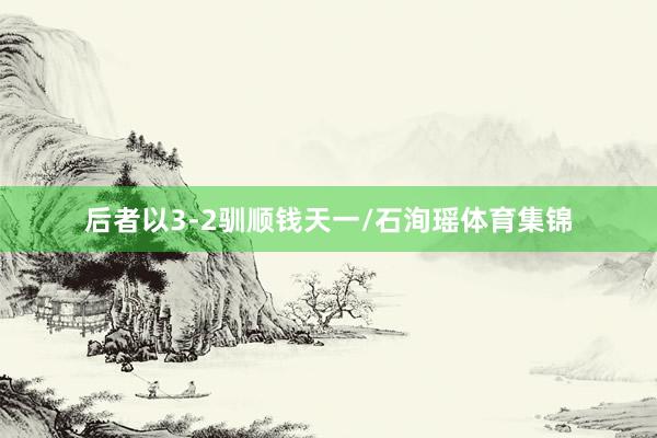后者以3-2驯顺钱天一/石洵瑶体育集锦