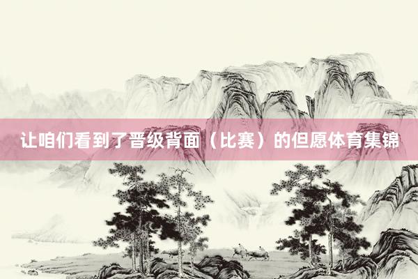 让咱们看到了晋级背面(比赛)的但愿体育集锦