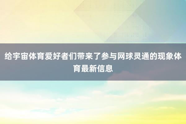 给宇宙体育爱好者们带来了参与网球灵通的现象体育最新信息