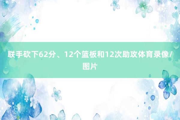 联手砍下62分、12个篮板和12次助攻体育录像/图片