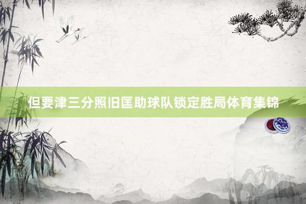 但要津三分照旧匡助球队锁定胜局体育集锦