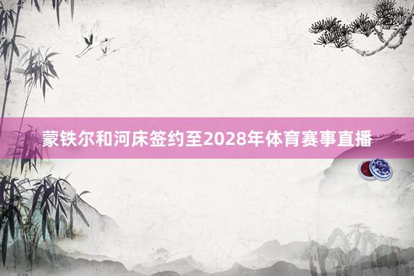蒙铁尔和河床签约至2028年体育赛事直播
