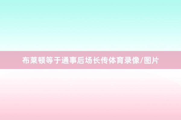 布莱顿等于通事后场长传体育录像/图片