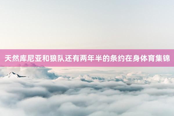 天然库尼亚和狼队还有两年半的条约在身体育集锦